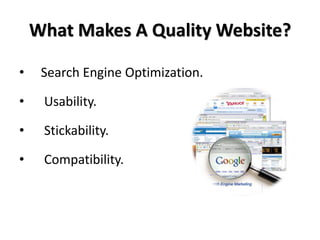 What Makes A Quality Website?

•    Search Engine Optimization.

•    Usability.

•    Stickability.

•    Compatibility.
 