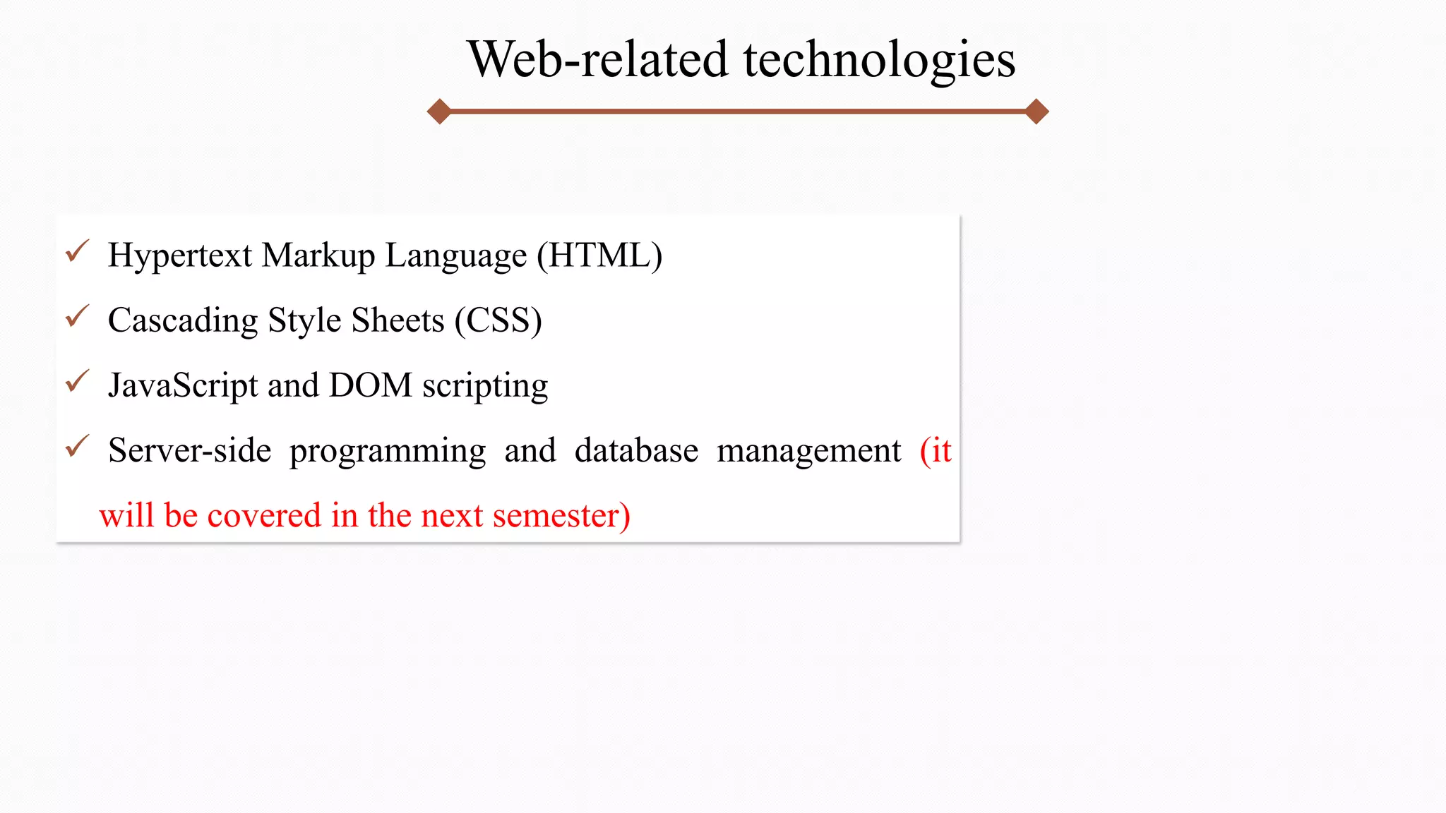 Web-related technologies
 Hypertext Markup Language (HTML)
 Cascading Style Sheets (CSS)
 JavaScript and DOM scripting
 Server-side programming and database management (it
will be covered in the next semester)
 