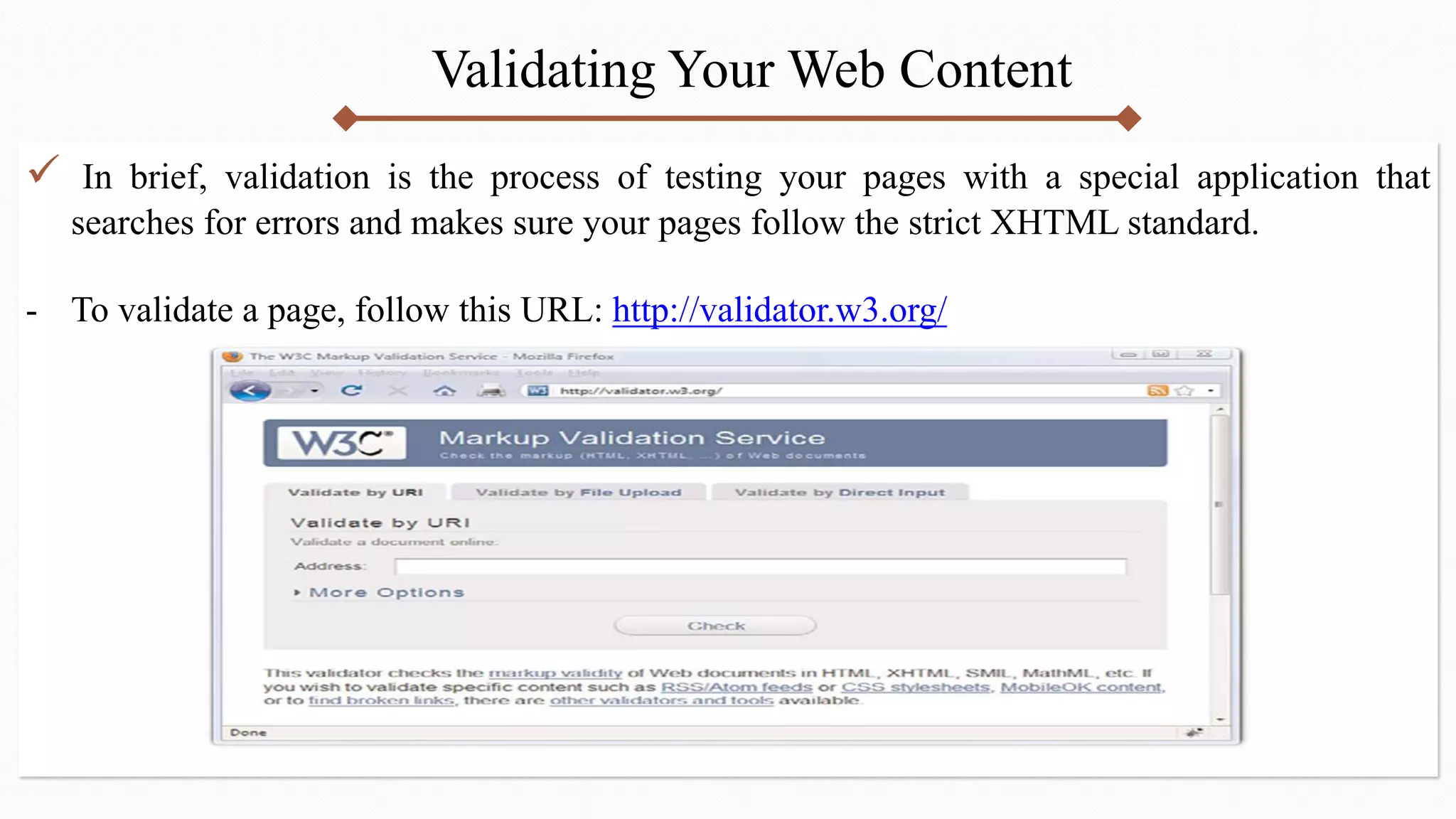 Validating Your Web Content
 In brief, validation is the process of testing your pages with a special application that
searches for errors and makes sure your pages follow the strict XHTML standard.
- To validate a page, follow this URL: http://validator.w3.org/
 