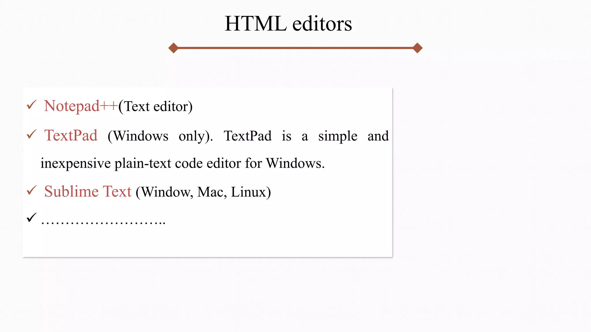 HTML editors
 Notepad++(Text editor)
 TextPad (Windows only). TextPad is a simple and
inexpensive plain-text code editor for Windows.
 Sublime Text (Window, Mac, Linux)
 ……………………..
 