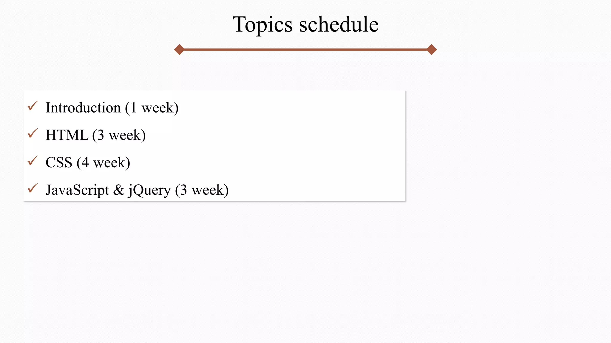 Topics schedule
 Introduction (1 week)
 HTML (3 week)
 CSS (4 week)
 JavaScript & jQuery (3 week)
 