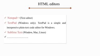 HTML editors
 Notepad++(Text editor)
 TextPad (Windows only). TextPad is a simple and
inexpensive plain-text code editor for Windows.
 Sublime Text (Window, Mac, Linux)
 ……………………..
 
