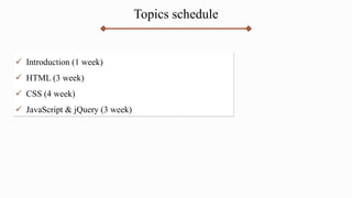 Topics schedule
 Introduction (1 week)
 HTML (3 week)
 CSS (4 week)
 JavaScript & jQuery (3 week)
 