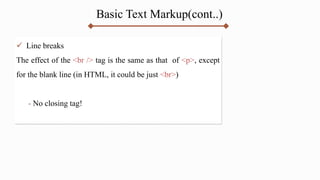 Basic Text Markup(cont..)
 Line breaks
The effect of the <br /> tag is the same as that of <p>, except
for the blank line (in HTML, it could be just <br>)
- No closing tag!
 