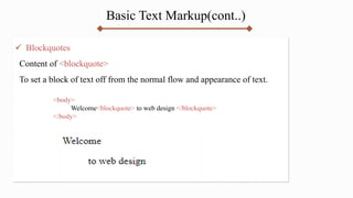 Basic Text Markup(cont..)
 Blockquotes
Content of <blockquote>
To set a block of text off from the normal flow and appearance of text.
<body>
Welcome<blockquote> to web design </blockquote>
</body>
 