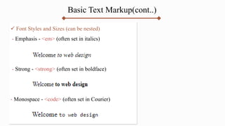 Basic Text Markup(cont..)
 Font Styles and Sizes (can be nested)
- Emphasis - <em> (often set in italics)
- Strong - <strong> (often set in boldface)
- Monospace - <code> (often set in Courier)
 