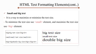 HTML Text Formatting Elements(cont..)
 Small and big text
- It is a way to maximize or minimize the text size.
- To minimize the text size use <small> element, and maximize the text size
use <big> element.
 