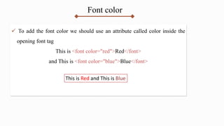 Font color
 To add the font color we should use an attribute called color inside the
opening font tag
This is <font color="red">Red</font>
and This is <font color="blue">Blue</font>
This is Red and This is Blue
 