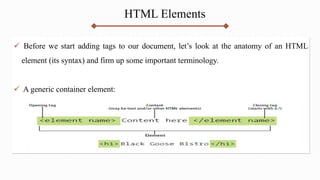 HTML Elements
 Before we start adding tags to our document, let’s look at the anatomy of an HTML
element (its syntax) and firm up some important terminology.
 A generic container element:
 