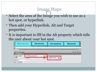 Image Maps Select the area of the Image you wish to use as a hot spot, or hyperlink. Then add your Hyperlink, Alt and Target properties. It is important to fill in the Alt property which tells the user about your hot spot. 