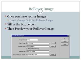 Rollover Image Once you have your 2 Images: Insert - Image Objects - Rollover Image Fill in the box below: Then Preview your Rollover Image. 