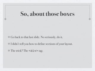 So, about those boxes


Go back to that last slide. No seriously, do it.

I didn’t tell you how to define sections of your layout.

The trick? The <div> tag.
 