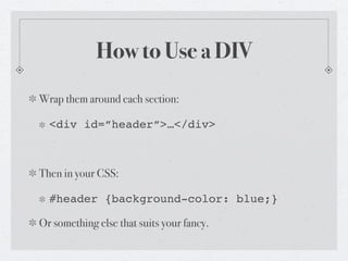 How to Use a DIV
Wrap them around each section:

  <div id=”header”>…</div>



Then in your CSS:

  #header {background-color: blue;}

Or something else that suits your fancy.
 