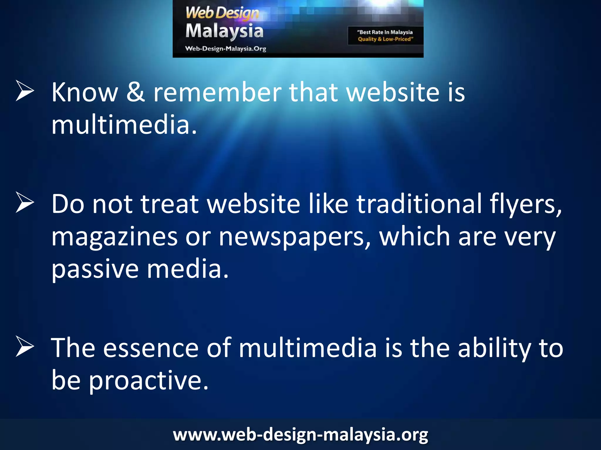 Most business owners have a website created for their business for the sake of having a website. Sad to say, such website is often nothing more than a brochure split into different pages on ‘about us’, ‘products’ or ‘services’, ‘home’ and ‘contact’. www.web-design-malaysia.org