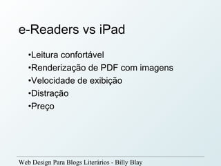 e-Readers vs iPad
   •Leitura confortável
   •Renderização de PDF com imagens
   •Velocidade de exibição
   •Distração
   •Preço




Web Design Para Blogs Literários - Billy Blay
 