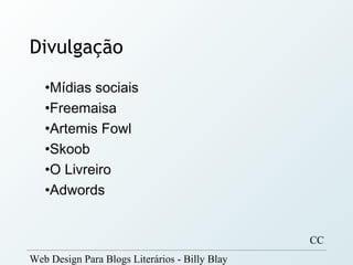 Divulgação
   •Mídias sociais
   •Freemaisa
   •Artemis Fowl
   •Skoob
   •O Livreiro
   •Adwords


                                                CC
Web Design Para Blogs Literários - Billy Blay
 