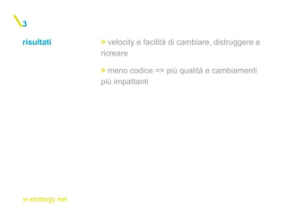 e-xtrategy.net
risultati
3
> velocity e facilità di cambiare, distruggere e
ricreare
> meno codice => più qualità e cambiamenti
più impattanti
 