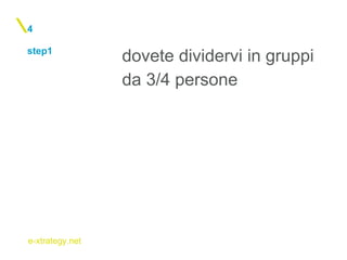 e-xtrategy.net
step1
4
dovete dividervi in gruppi
da 3/4 persone
 