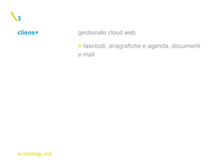 e-xtrategy.net
cliens+
3
gestionale cloud web
> fascicoli, anagrafiche e agenda, documenti
e mail
 