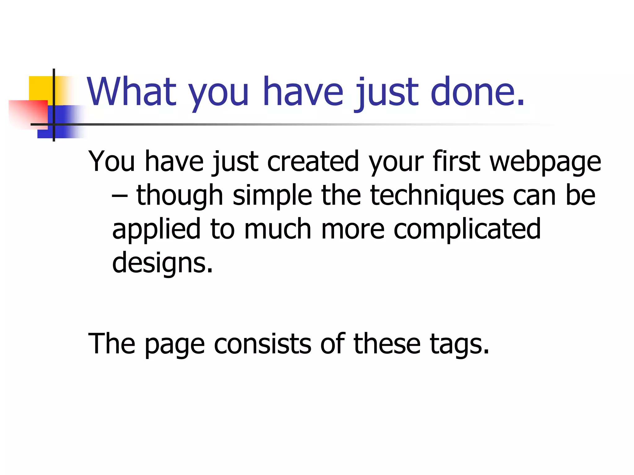 What you have just done.You have just created your first webpage – though simple the techniques can be applied to much more complicated designs.The page consists of these tags.