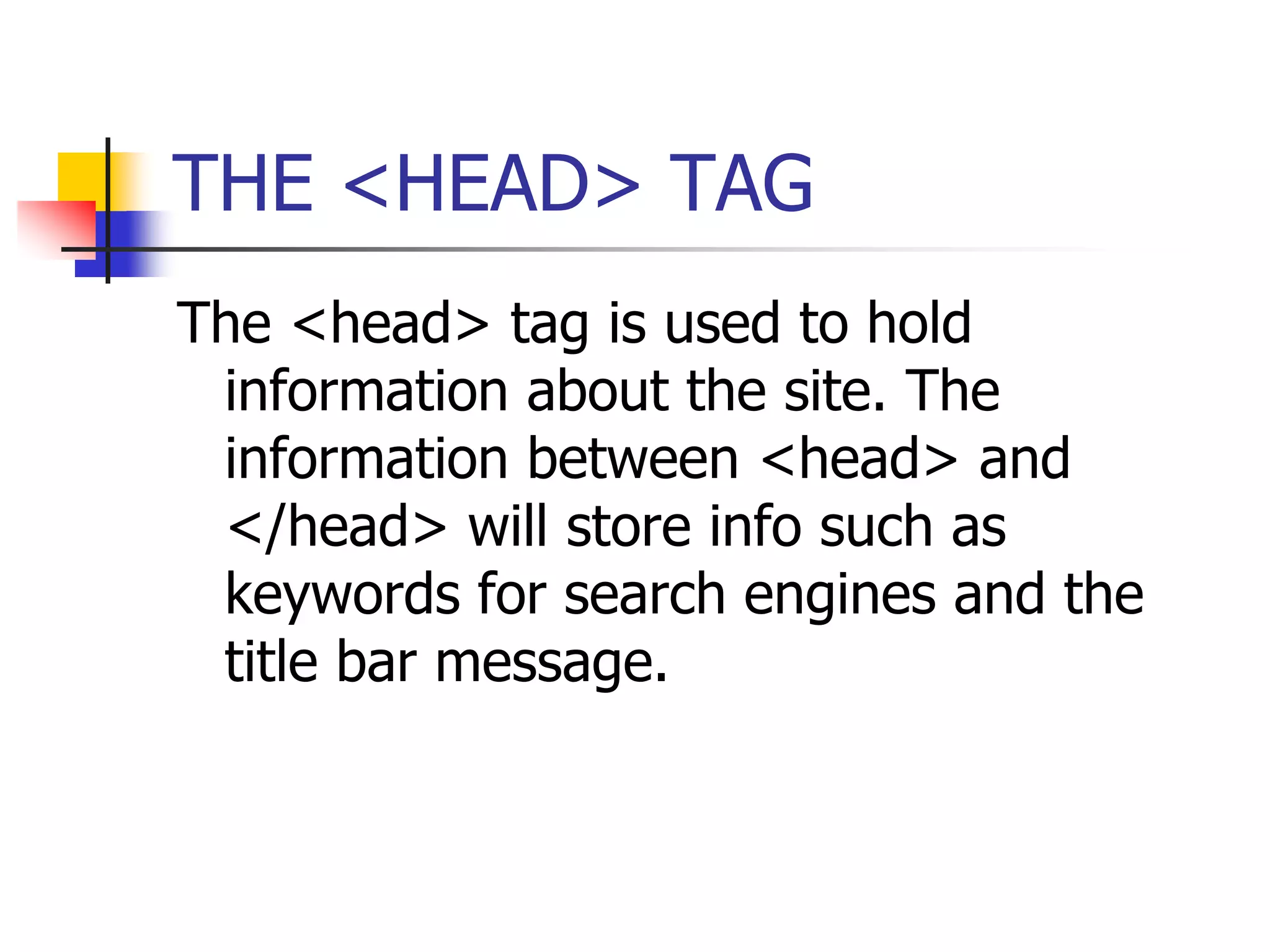 THE <HEAD> TAGThe <head> tag is used to hold information about the site. The information between <head> and </head> will store info such as keywords for search engines and the title bar message.