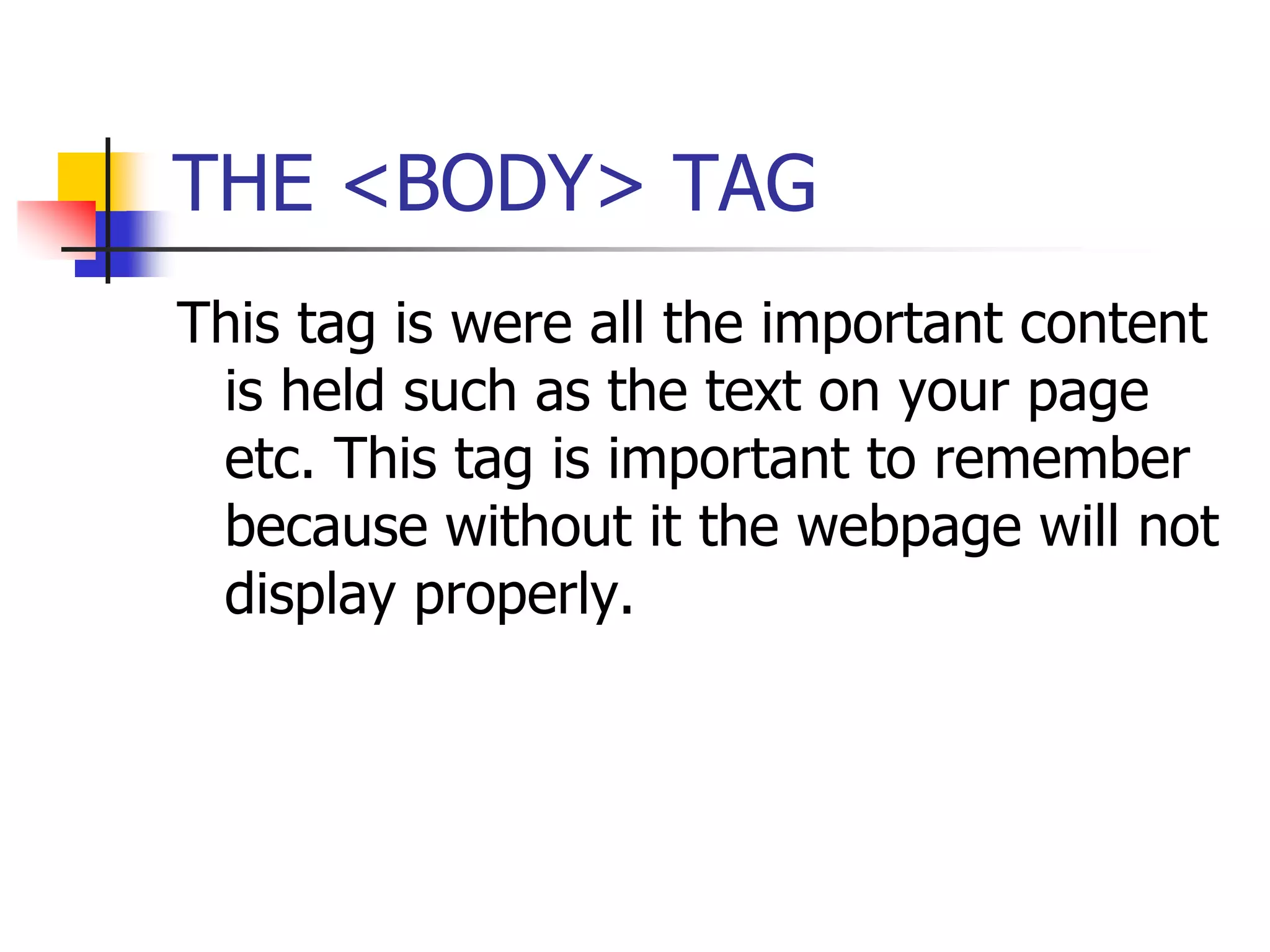 THE <BODY> TAGThis tag is were all the important content is held such as the text on your page etc. This tag is important to remember because without it the webpage will not display properly.