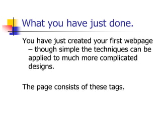 What you have just done.You have just created your first webpage – though simple the techniques can be applied to much more complicated designs.The page consists of these tags.