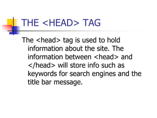 THE <HEAD> TAGThe <head> tag is used to hold information about the site. The information between <head> and </head> will store info such as keywords for search engines and the title bar message.