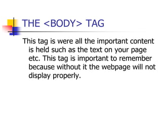 THE <BODY> TAGThis tag is were all the important content is held such as the text on your page etc. This tag is important to remember because without it the webpage will not display properly.