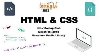 HTML & CSS
Kids’ Coding Club
March 15, 2018
Pasadena Public Library
 