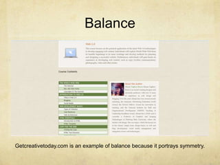 Balance

Getcreativetoday.com is an example of balance because it portrays symmetry.

 