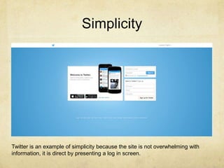 Simplicity

Twitter is an example of simplicity because the site is not overwhelming with
information, it is direct by presenting a log in screen.

 
