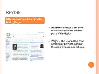 RHYTHM
 Rhythm – creates a sense of
movement between different
parts of the design.
 Why? – The information flows
seamlessly between parts of
the page (images and articles).
http://en.wikipedia.org/wiki/
Main_Page
 