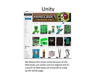 Unity
We believe this shows Unity because all the
little boxes are similar and are aligned and it’s
a bunch of little boxes of minecraft to make
up the whole page.
 