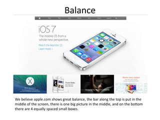 Balance
We believe apple.com shows great balance, the bar along the top is put in the
middle of the screen, there is one big picture in the middle, and on the bottom
there are 4 equally spaced small boxes.
 