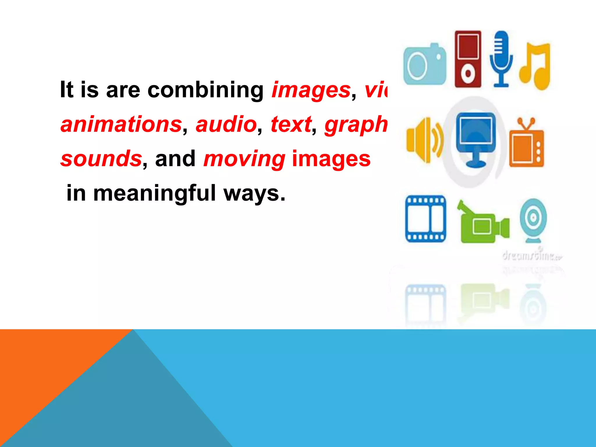 It is are combining images, video,
animations, audio, text, graphics,
sounds, and moving images
in meaningful ways.

 