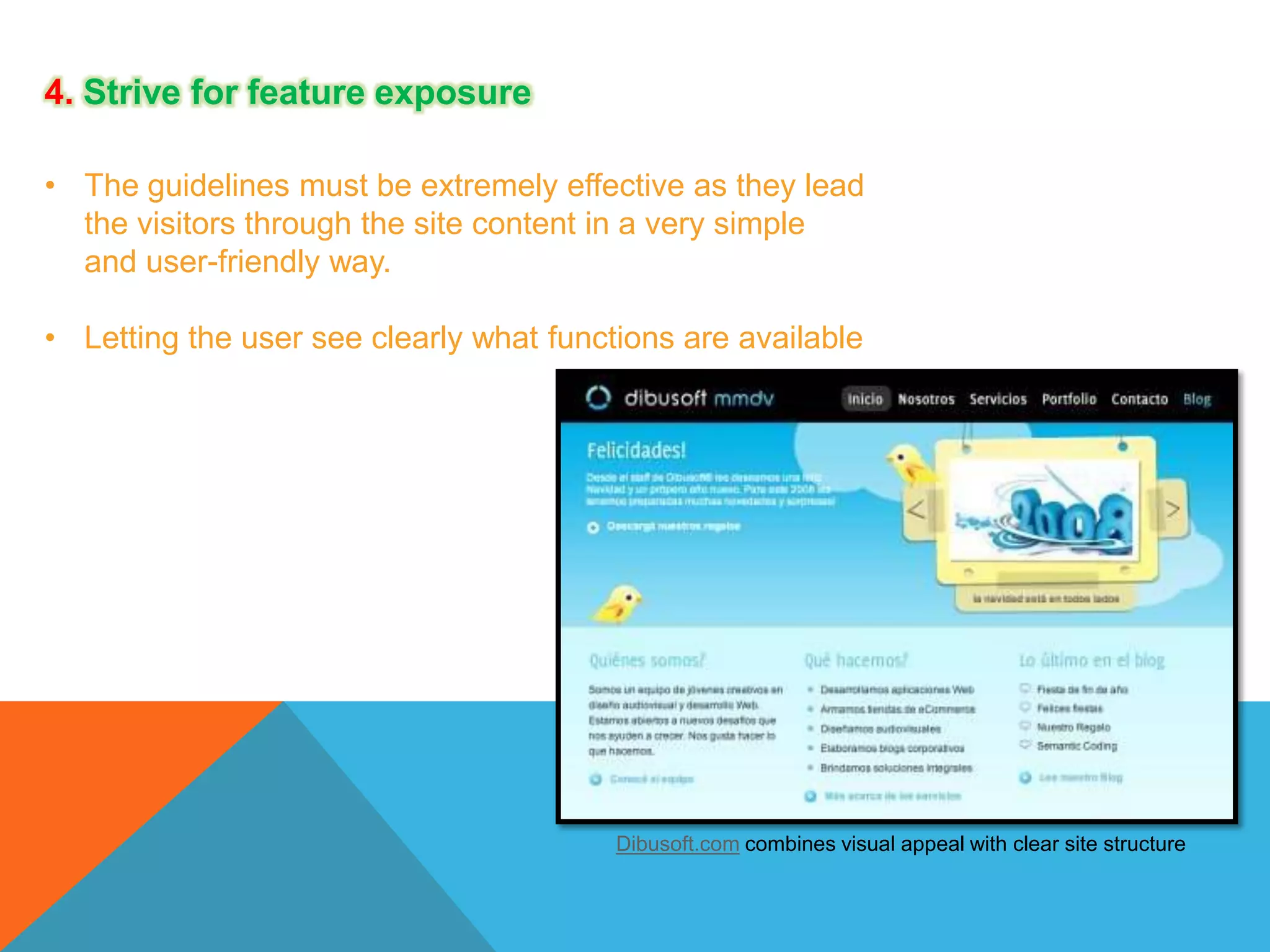 4. Strive for feature exposure
• The guidelines must be extremely effective as they lead
the visitors through the site content in a very simple
and user-friendly way.
• Letting the user see clearly what functions are available

Dibusoft.com combines visual appeal with clear site structure

 
