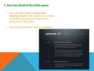 7. Don’t be afraid of the white space
• Not only does it help to reduce the
cognitive load for the visitors, but it makes
it possible to perceive the information
presented on the screen
• Hierarchical structures reduce complexity

 