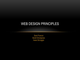 WEB DESIGN PRINCIPLES
Zack Francis
Sarah Snodgrass
Isaac Scroggie

 