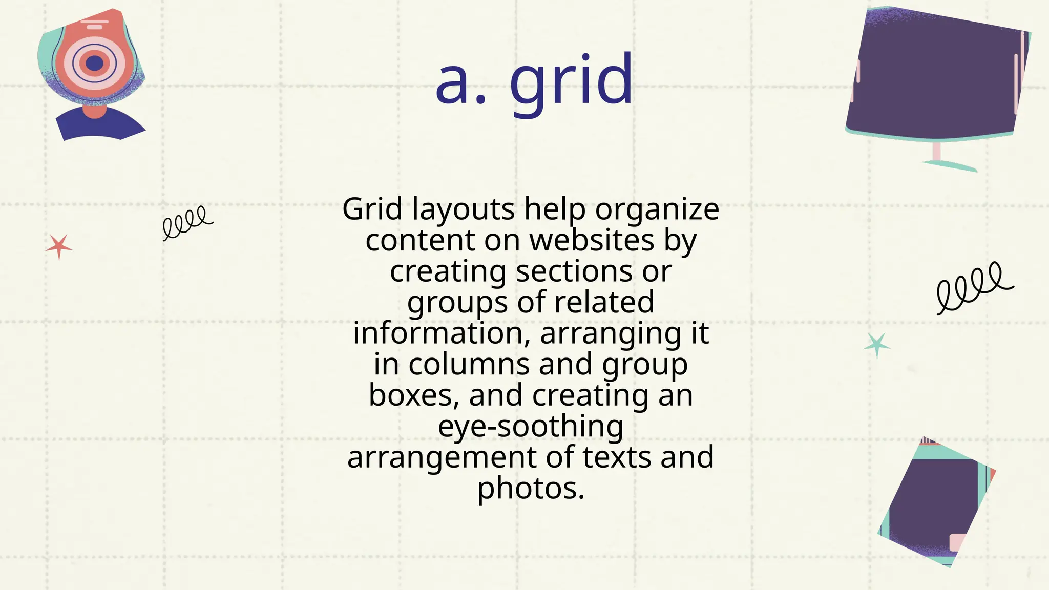 Grid layouts help organize
content on websites by
creating sections or
groups of related
information, arranging it
in columns and group
boxes, and creating an
eye-soothing
arrangement of texts and
photos.
a. grid
 
