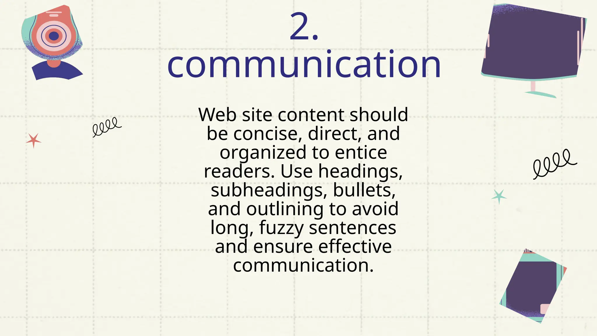 Web site content should
be concise, direct, and
organized to entice
readers. Use headings,
subheadings, bullets,
and outlining to avoid
long, fuzzy sentences
and ensure effective
communication.
2.
communication
 