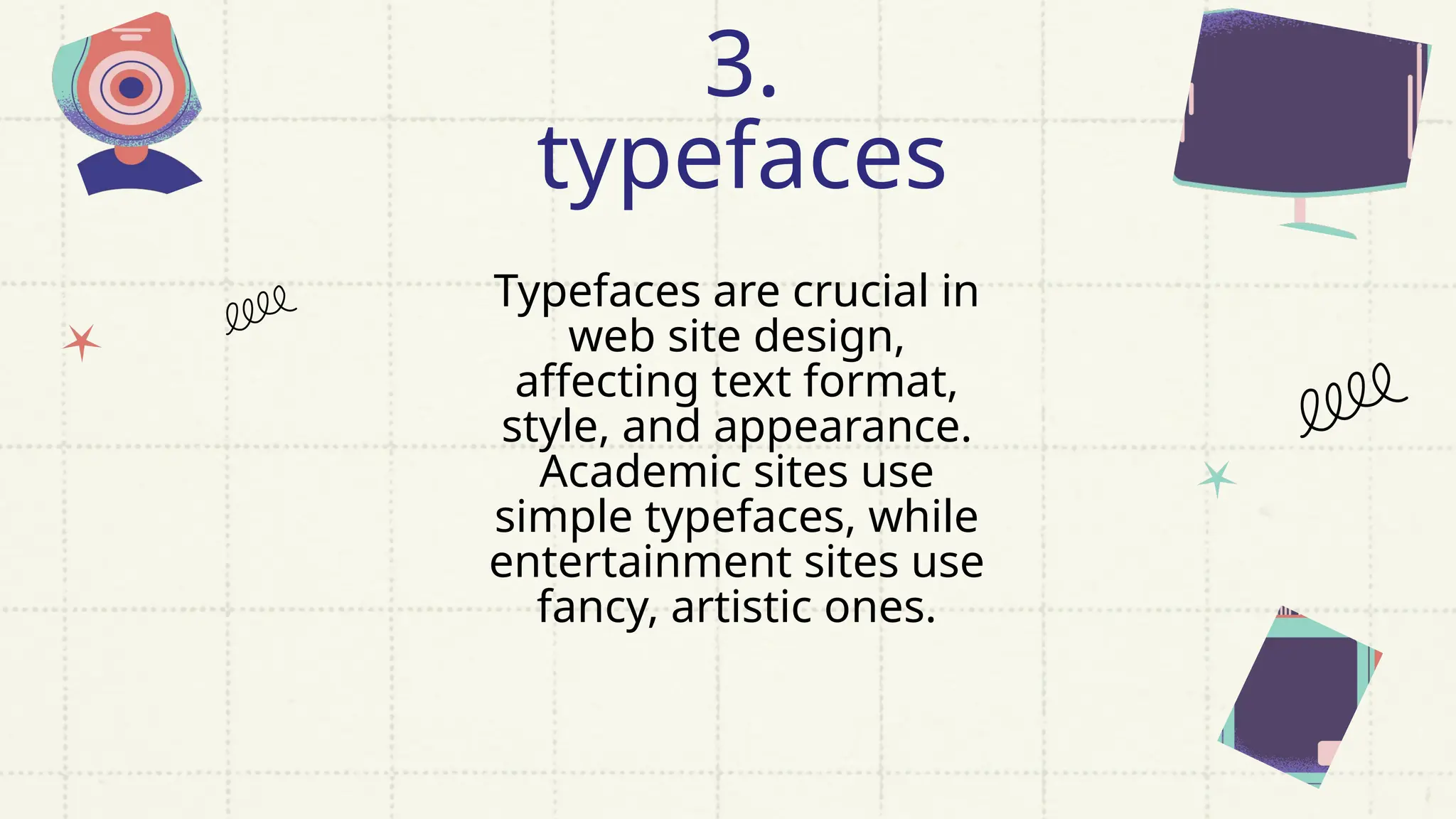 Typefaces are crucial in
web site design,
affecting text format,
style, and appearance.
Academic sites use
simple typefaces, while
entertainment sites use
fancy, artistic ones.
3.
typefaces
 
