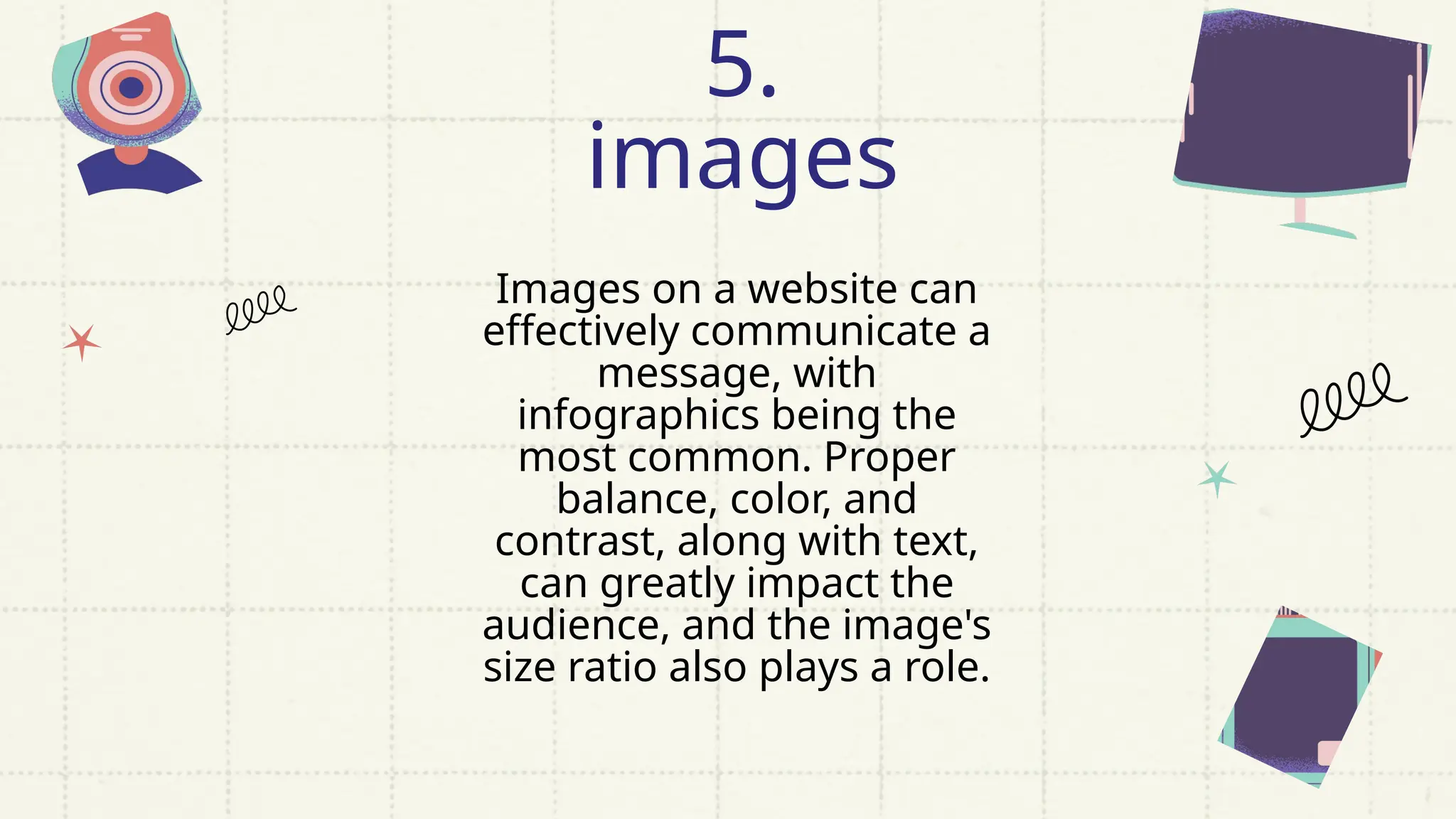 Images on a website can
effectively communicate a
message, with
infographics being the
most common. Proper
balance, color, and
contrast, along with text,
can greatly impact the
audience, and the image's
size ratio also plays a role.
5.
images
 