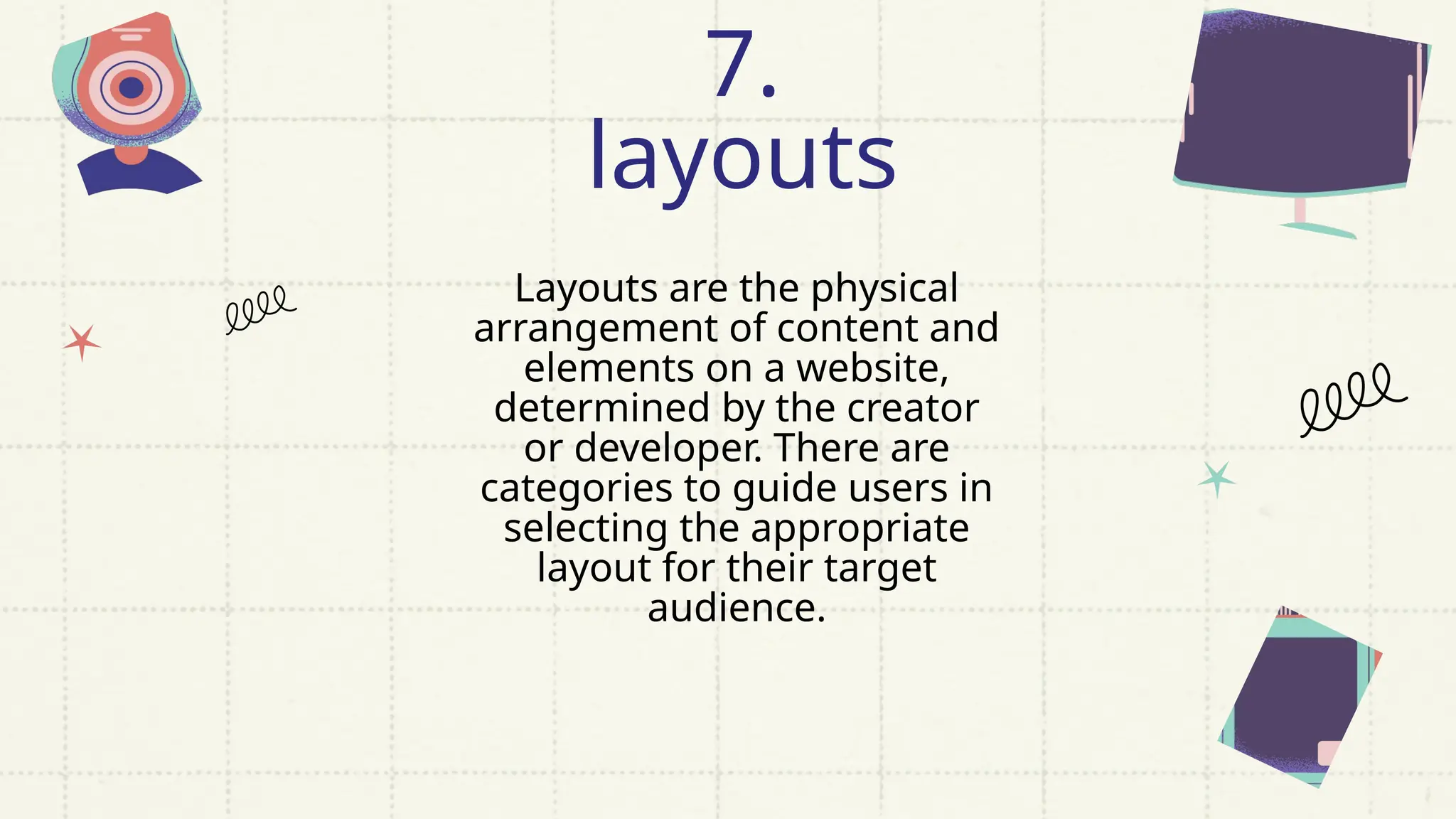 Layouts are the physical
arrangement of content and
elements on a website,
determined by the creator
or developer. There are
categories to guide users in
selecting the appropriate
layout for their target
audience.
7.
layouts
 
