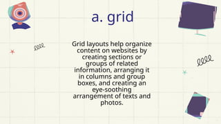 Grid layouts help organize
content on websites by
creating sections or
groups of related
information, arranging it
in columns and group
boxes, and creating an
eye-soothing
arrangement of texts and
photos.
a. grid
 
