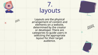 Layouts are the physical
arrangement of content and
elements on a website,
determined by the creator
or developer. There are
categories to guide users in
selecting the appropriate
layout for their target
audience.
7.
layouts
 