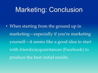 Marketing: Conclusion
• When starting from the ground up in

marketing—especially if you’re marketing
yourself—it seems like a good idea to start
with friends/acquaintances (Facebook) to
produce the best initial results.

 