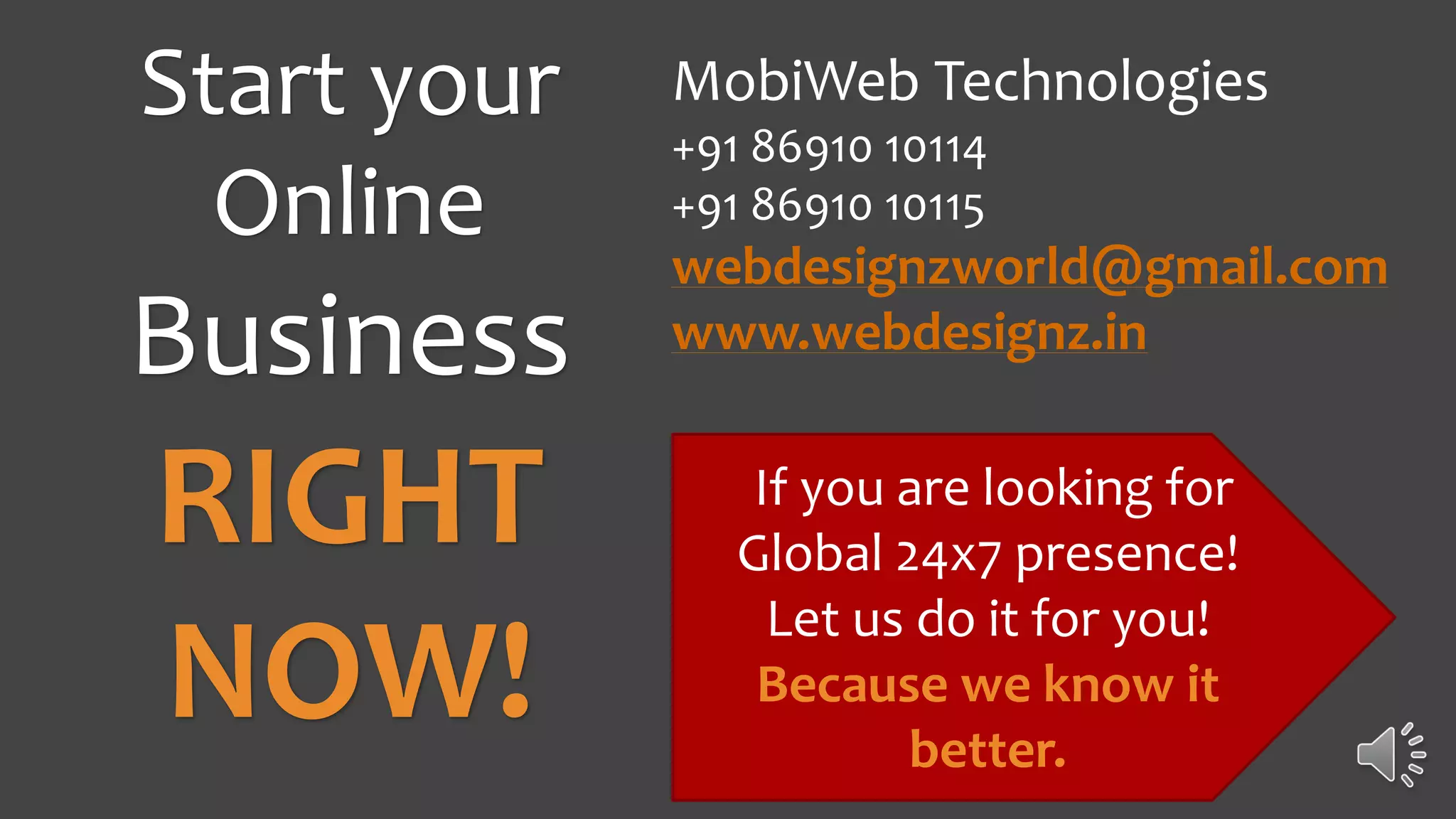 MobiWeb Technologies
+91 86910 10114
+91 86910 10115
webdesignzworld@gmail.com
www.webdesignz.in
If you are looking for
Global 24x7 presence!
Let us do it for you!
Because we know it
better.
Start your
Online
Business
RIGHT
NOW!
 