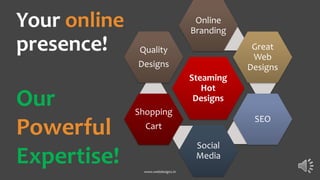 Your online
presence!
Steaming
Hot
Designs
Online
Branding
Great
Web
Designs
SEO
Social
Media
Shopping
Cart
Quality
Designs
www.webdesignz.in
Our
Powerful
Expertise!
 