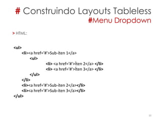 # Construindo Layouts Tableless
#Menu Dropdown
10
> HTML:
<ul>
<li><a href='#'>Sub-íten 1</a>
<ul>
<li> <a href='#'>Íten 2</a> </li>
<li> <a href='#'>Íten 3</a> </li>
</ul>
</li>
<li><a href='#'>Sub-íten 2</a></li>
<li><a href='#'>Sub-íten 3</a></li>
</ul>
 